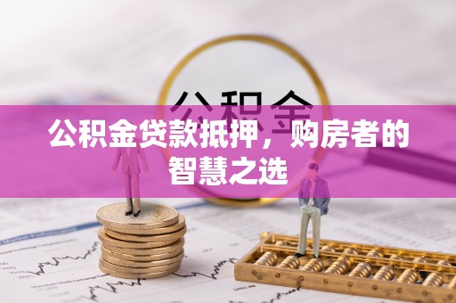 淮滨公积金贷款抵押，购房者的智慧之选