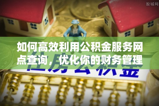 淮滨如何高效利用公积金服务网点查询，优化你的财务管理