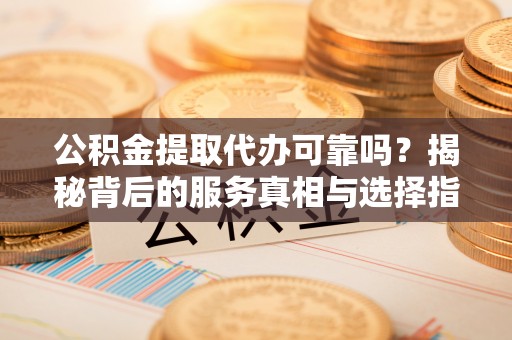 淮滨公积金提取代办可靠吗？揭秘背后的服务真相与选择指南
