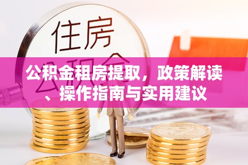 淮滨公积金租房提取，政策解读、操作指南与实用建议