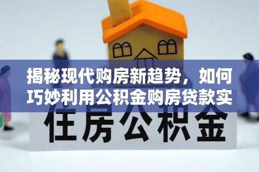 淮滨揭秘现代购房新趋势，如何巧妙利用公积金购房贷款实现梦想家园