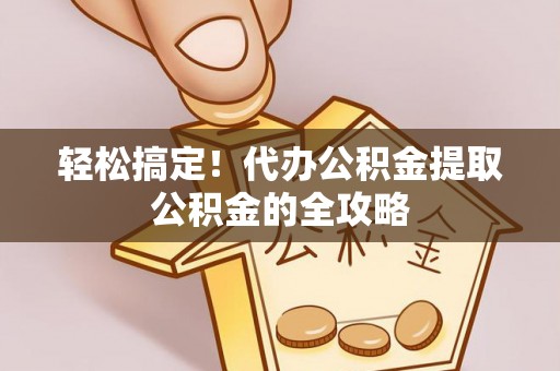 淮滨轻松搞定！代办公积金提取公积金的全攻略