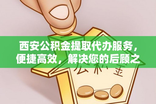 淮滨西安公积金提取代办服务，便捷高效，解决您的后顾之忧