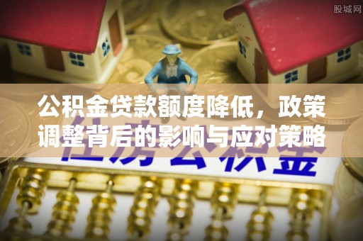 淮滨公积金贷款额度降低，政策调整背后的影响与应对策略