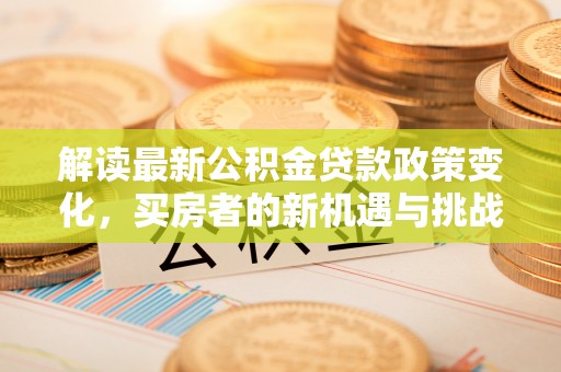 淮滨解读最新公积金贷款政策变化，买房者的新机遇与挑战