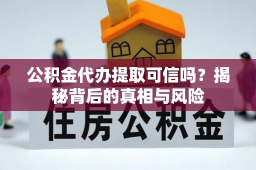淮滨公积金代办提取可信吗？揭秘背后的真相与风险