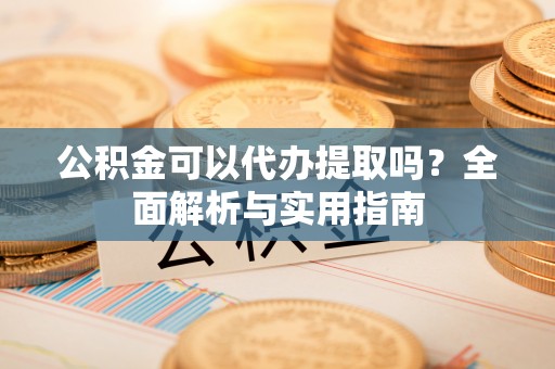 淮滨公积金可以代办提取吗？全面解析与实用指南