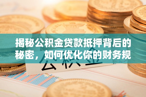淮滨揭秘公积金贷款抵押背后的秘密，如何优化你的财务规划