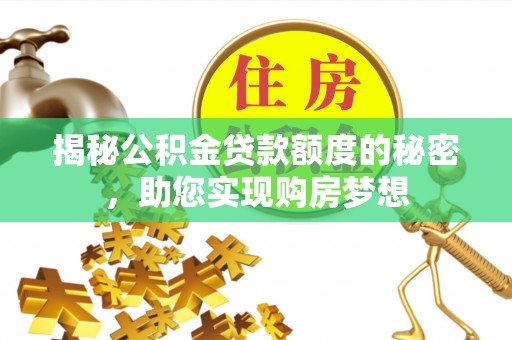 淮滨揭秘公积金贷款额度的秘密，助您实现购房梦想