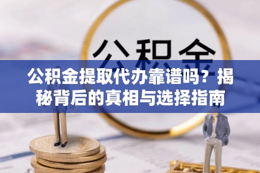 淮滨公积金提取代办靠谱吗？揭秘背后的真相与选择指南