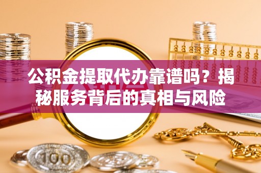 淮滨公积金提取代办靠谱吗？揭秘服务背后的真相与风险