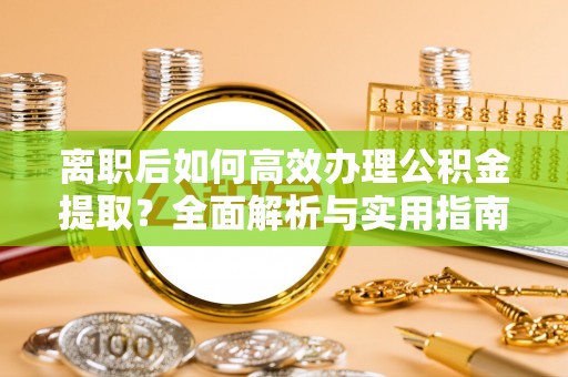 淮滨离职后如何高效办理公积金提取？全面解析与实用指南