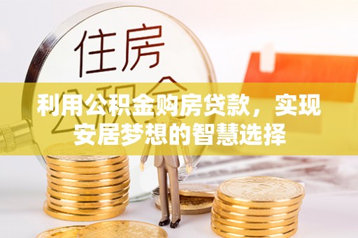 淮滨利用公积金购房贷款，实现安居梦想的智慧选择