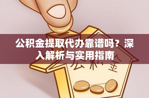 淮滨公积金提取代办靠谱吗？深入解析与实用指南