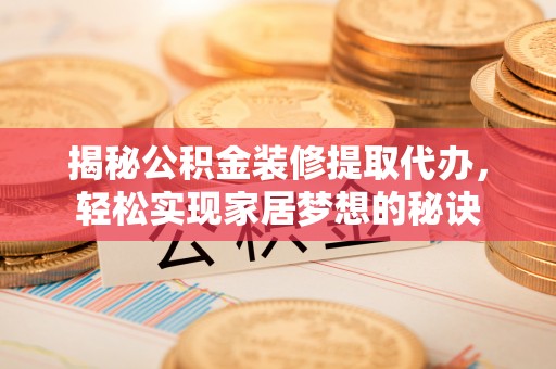 淮滨揭秘公积金装修提取代办，轻松实现家居梦想的秘诀