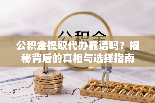 淮滨公积金提取代办靠谱吗？揭秘背后的真相与选择指南