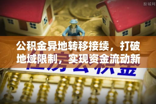 淮滨公积金异地转移接续，打破地域限制，实现资金流动新纪元