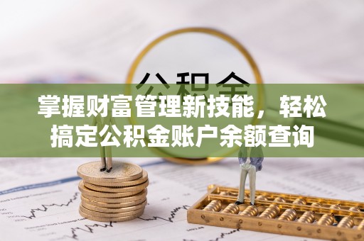 淮滨掌握财富管理新技能，轻松搞定公积金账户余额查询