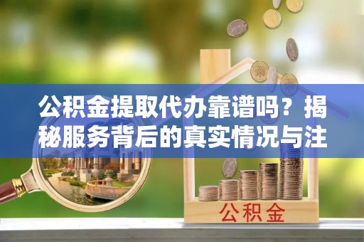 淮滨公积金提取代办靠谱吗？揭秘服务背后的真实情况与注意事项
