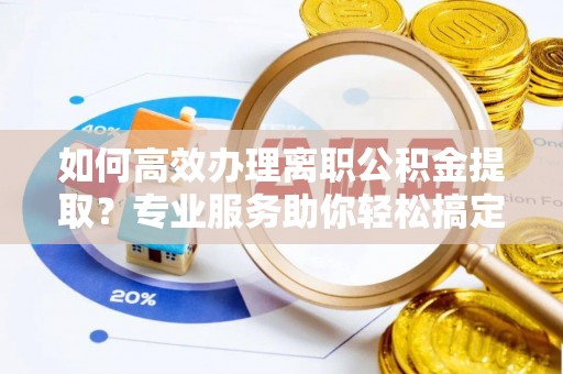 淮滨如何高效办理离职公积金提取？专业服务助你轻松搞定