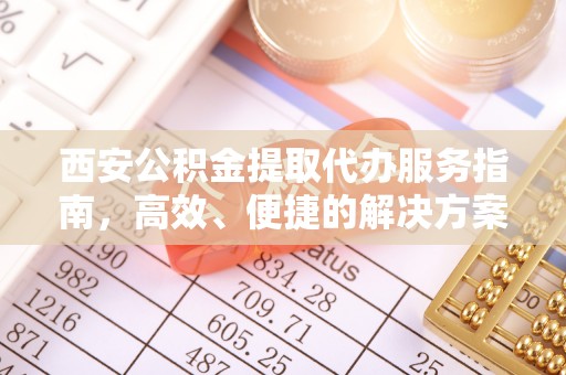 淮滨西安公积金提取代办服务指南，高效、便捷的解决方案
