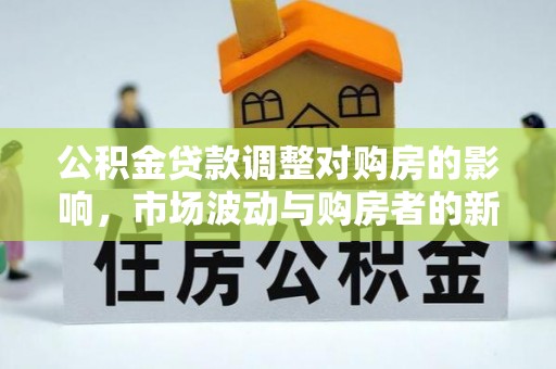 淮滨公积金贷款调整对购房的影响，市场波动与购房者的新选择