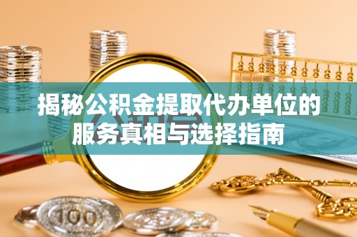 淮滨揭秘公积金提取代办单位的服务真相与选择指南