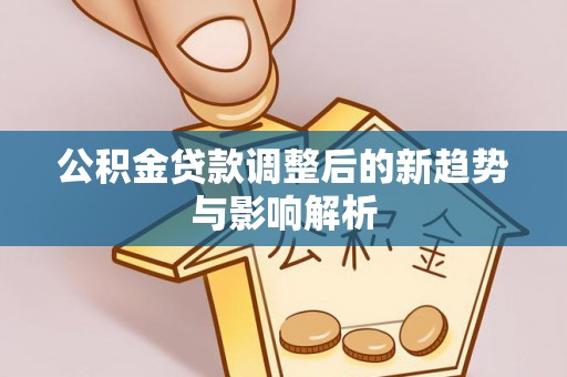淮滨公积金贷款调整后的新趋势与影响解析