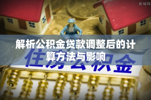 淮滨解析公积金贷款调整后的计算方法与影响