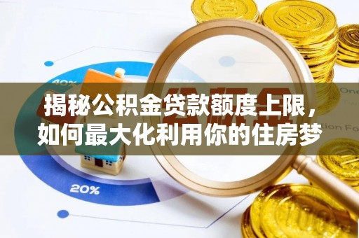 淮滨揭秘公积金贷款额度上限，如何最大化利用你的住房梦？