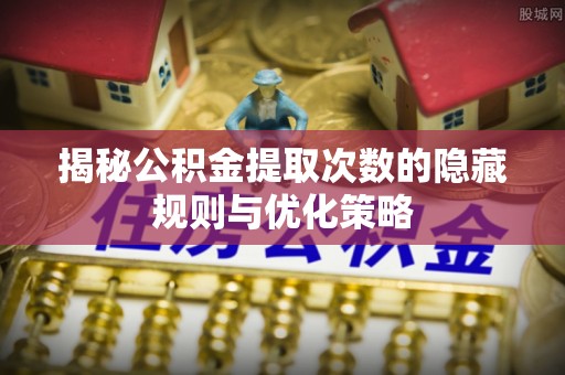 淮滨揭秘公积金提取次数的隐藏规则与优化策略