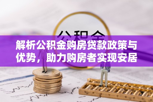 淮滨解析公积金购房贷款政策与优势，助力购房者实现安居梦想