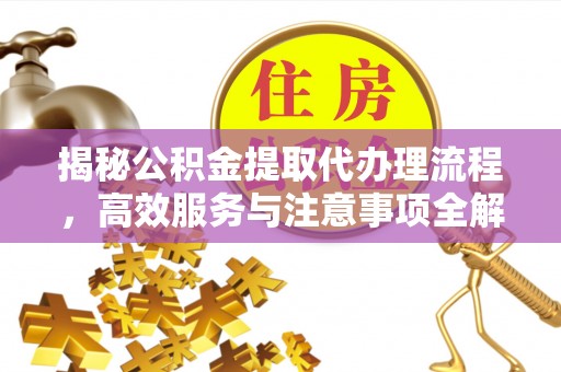 淮滨揭秘公积金提取代办理流程，高效服务与注意事项全解析
