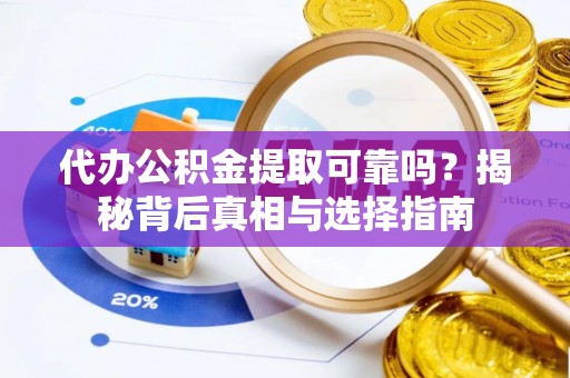 淮滨代办公积金提取可靠吗？揭秘背后真相与选择指南