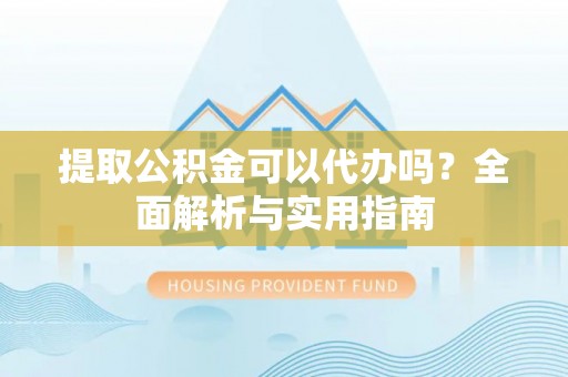 淮滨提取公积金可以代办吗？全面解析与实用指南