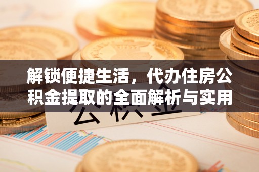 淮滨解锁便捷生活，代办住房公积金提取的全面解析与实用指南
