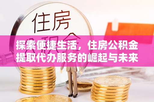 淮滨探索便捷生活，住房公积金提取代办服务的崛起与未来趋势