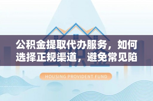 淮滨公积金提取代办服务，如何选择正规渠道，避免常见陷阱