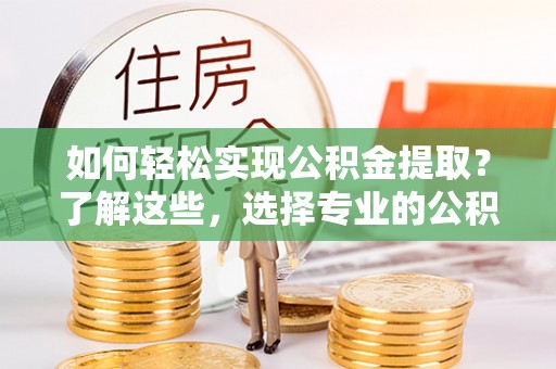 淮滨如何轻松实现公积金提取？了解这些，选择专业的公积金提取代办服务