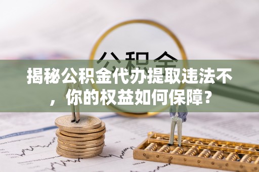 淮滨揭秘公积金代办提取违法不，你的权益如何保障？