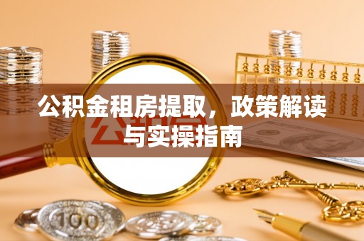 淮滨公积金租房提取，政策解读与实操指南